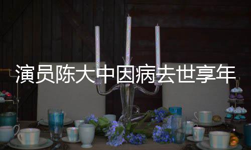 中因 曾熙王病去演员陈大参演朝年7世享1岁康