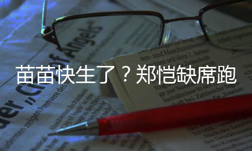 跑男苗苗缺席郑恺子想全心陪伴妻 疑了录制快生